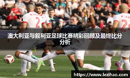 澳大利亚与叙利亚足球比赛精彩回顾及最终比分分析