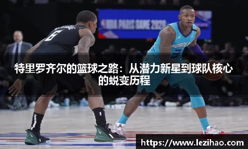 特里罗齐尔的篮球之路：从潜力新星到球队核心的蜕变历程