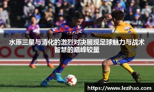 水原三星与清化的激烈对决展现足球魅力与战术智慧的巅峰较量